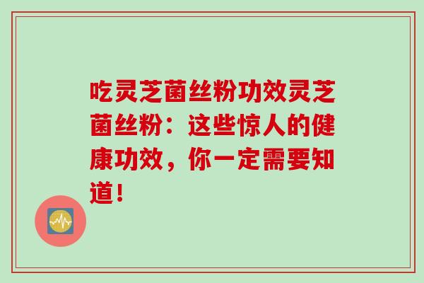 吃灵芝菌丝粉功效灵芝菌丝粉：这些惊人的健康功效，你一定需要知道！