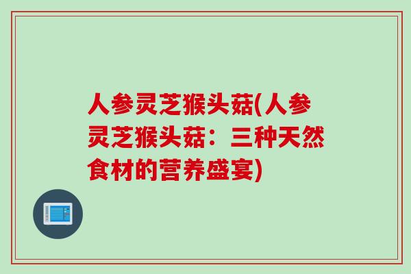 人参灵芝猴头菇(人参灵芝猴头菇：三种天然食材的营养盛宴)