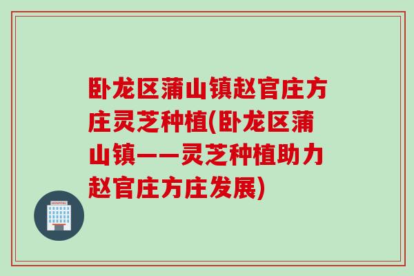 卧龙区蒲山镇赵官庄方庄灵芝种植(卧龙区蒲山镇——灵芝种植助力赵官庄方庄发展) 卧龙区蒲山镇赵官庄方庄灵芝种植(卧龙区蒲山镇——灵芝种植助力赵官庄方庄发展)