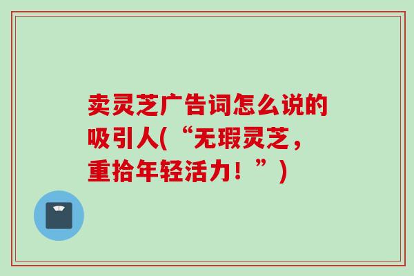 卖灵芝广告词怎么说的吸引人(“无瑕灵芝，重拾年轻活力！”)