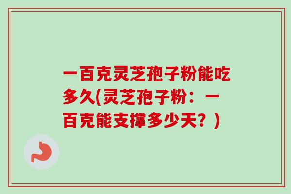 一百克灵芝孢子粉能吃多久(灵芝孢子粉：一百克能支撑多少天？)