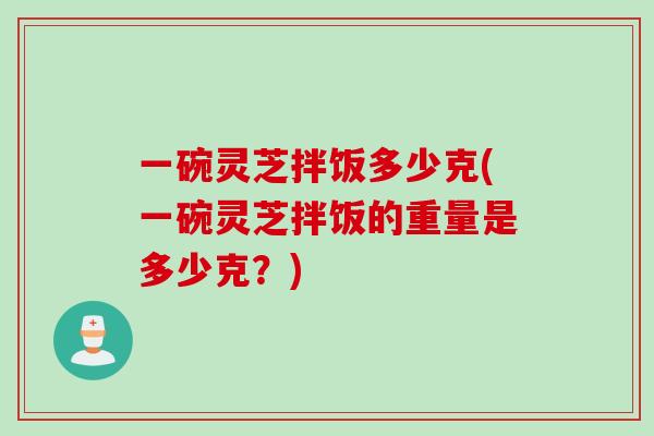 一碗灵芝拌饭多少克(一碗灵芝拌饭的重量是多少克？)