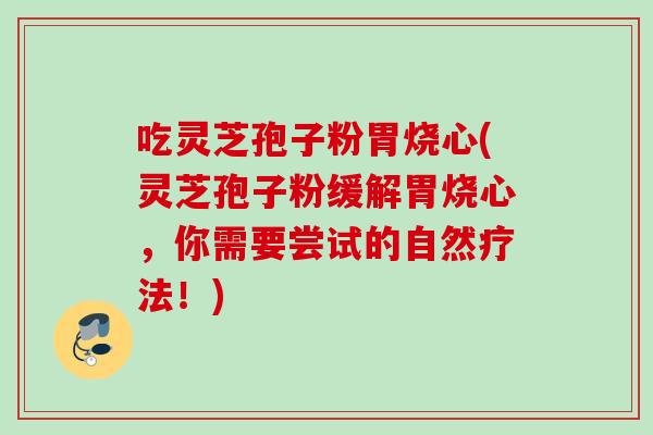 吃灵芝孢子粉胃烧心(灵芝孢子粉缓解胃烧心，你需要尝试的自然疗法！)
