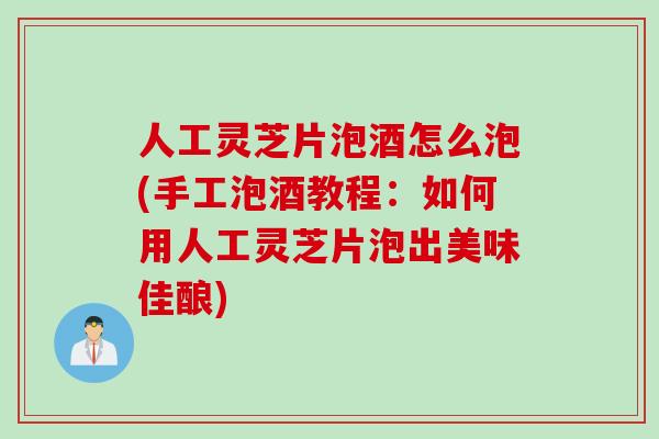人工灵芝片泡酒怎么泡(手工泡酒教程：如何用人工灵芝片泡出美味佳酿)