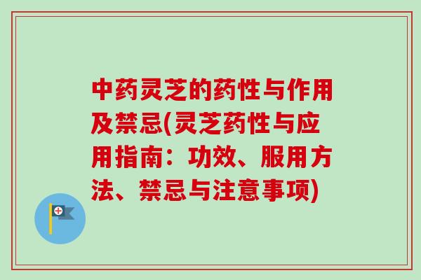 中药灵芝的药性与作用及禁忌(灵芝药性与应用指南：功效、服用方法、禁忌与注意事项)