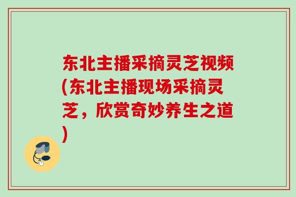 东北主播采摘灵芝视频(东北主播现场采摘灵芝，欣赏奇妙养生之道)