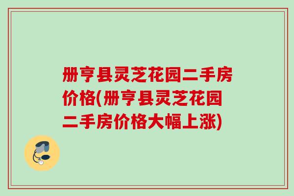 册亨县灵芝花园二手房价格(册亨县灵芝花园二手房价格大幅上涨) 册亨县灵芝花园二手房价格(册亨县灵芝花园二手房价格大幅上涨)