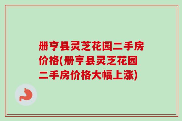 册亨县灵芝花园二手房价格(册亨县灵芝花园二手房价格大幅上涨)