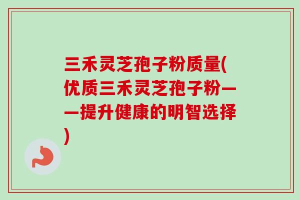 三禾灵芝孢子粉质量(优质三禾灵芝孢子粉——提升健康的明智选择)
