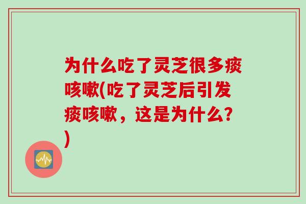 为什么吃了灵芝很多痰咳嗽(吃了灵芝后引发痰咳嗽，这是为什么？)