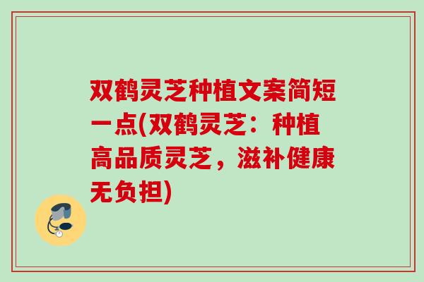 双鹤灵芝种植文案简短一点(双鹤灵芝：种植高品质灵芝，滋补健康无负担)