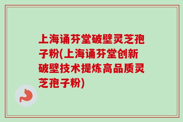上海诵芬堂破壁灵芝孢子粉(上海诵芬堂创新破壁技术提炼高品质灵芝孢子粉)