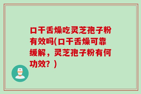 口干舌燥吃灵芝孢子粉有效吗(口干舌燥可靠缓解，灵芝孢子粉有何功效？)
