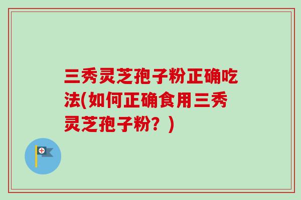 三秀灵芝孢子粉正确吃法(如何正确食用三秀灵芝孢子粉？)