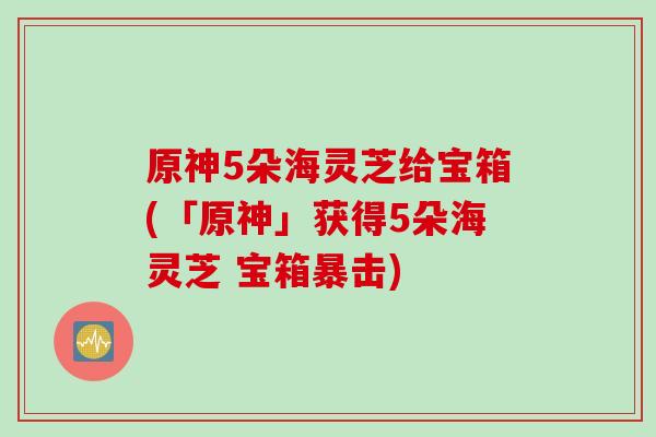 原神5朵海灵芝给宝箱(「原神」获得5朵海灵芝 宝箱暴击)