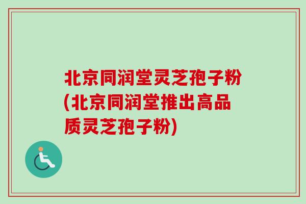 北京同润堂灵芝孢子粉(北京同润堂推出高品质灵芝孢子粉)
