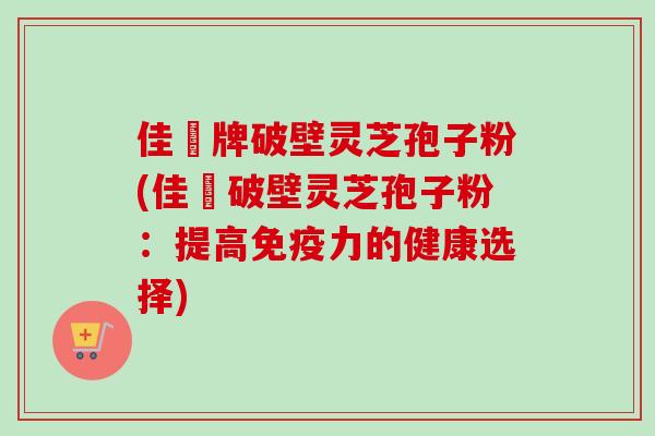 佳洰牌破壁灵芝孢子粉(佳洰破壁灵芝孢子粉：提高免疫力的健康选择)