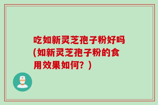 吃如新灵芝孢子粉好吗(如新灵芝孢子粉的食用效果如何？)