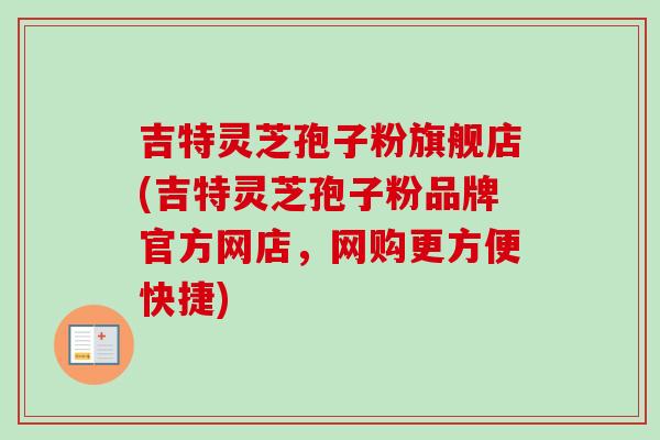 吉特灵芝孢子粉旗舰店(吉特灵芝孢子粉品牌官方网店，网购更方便快捷)
