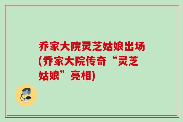 乔家大院灵芝姑娘出场(乔家大院传奇“灵芝姑娘”亮相)