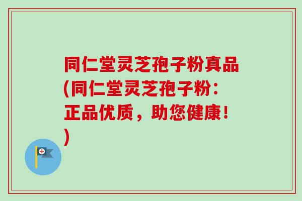 同仁堂灵芝孢子粉真品(同仁堂灵芝孢子粉：正品优质，助您健康！)