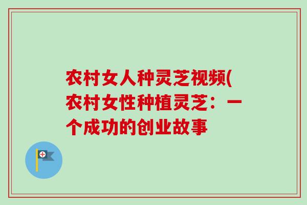 农村女人种灵芝视频(农村女性种植灵芝：一个成功的创业故事
