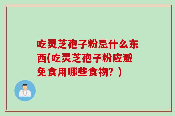 吃灵芝孢子粉忌什么东西(吃灵芝孢子粉应避免食用哪些食物？)