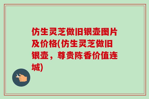仿生灵芝做旧银壶图片及价格(仿生灵芝做旧银壶，尊贵陈香价值连城)