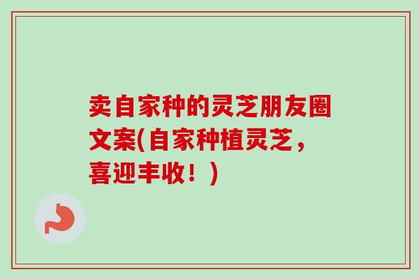 卖自家种的灵芝朋友圈文案(自家种植灵芝,喜迎丰收!) 卖自家种的灵芝朋友圈文案(自家种植灵芝,喜迎丰收!)