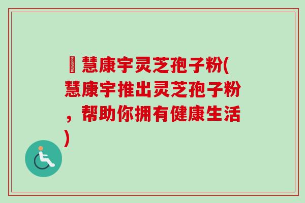 佲慧康宇灵芝孢子粉(慧康宇推出灵芝孢子粉，帮助你拥有健康生活)