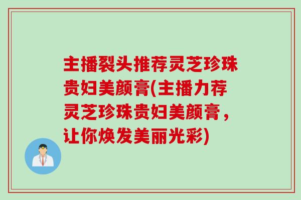 主播裂头推荐灵芝珍珠贵妇美颜膏(主播力荐灵芝珍珠贵妇美颜膏，让你焕发美丽光彩)