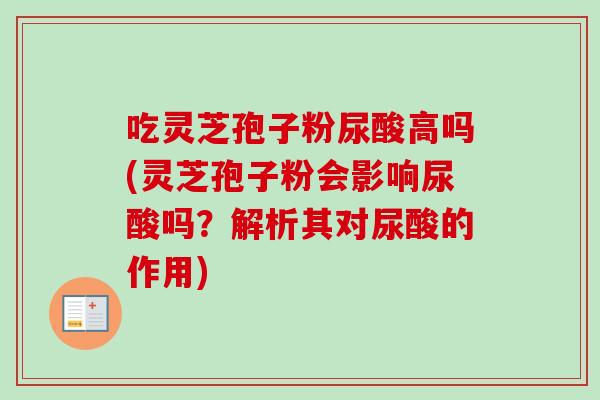 吃灵芝孢子粉尿酸高吗(灵芝孢子粉会影响尿酸吗？解析其对尿酸的作用)