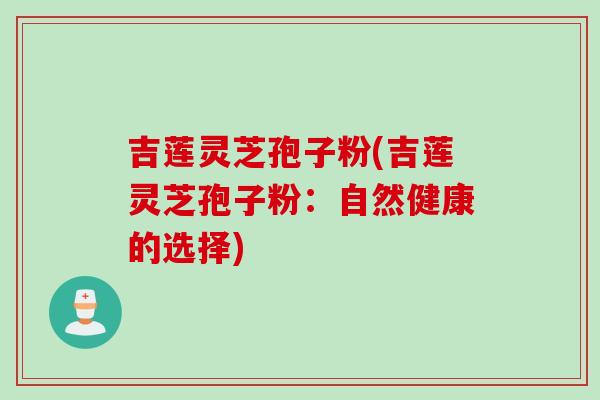 吉莲灵芝孢子粉(吉莲灵芝孢子粉：自然健康的选择)