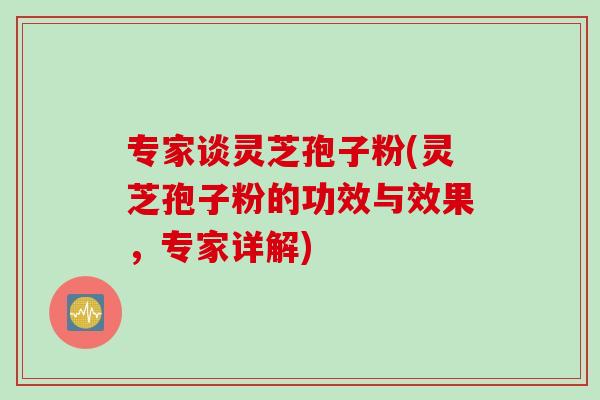 专家谈灵芝孢子粉(灵芝孢子粉的功效与效果，专家详解)