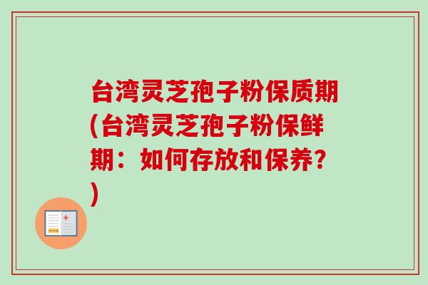 台湾灵芝孢子粉保质期(台湾灵芝孢子粉保鲜期:如何存放和保养?) 台湾灵芝孢子粉保质期(台湾灵芝孢子粉保鲜期:如何存放和保养?)