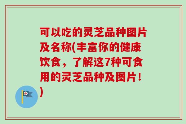 可以吃的灵芝品种图片及名称(丰富你的健康饮食,了解这7种可食用的灵芝品种及图片!) 可以吃的灵芝品种图片及名称(丰富你的健康饮食,了解这7种可食用的灵芝品种及图片!)