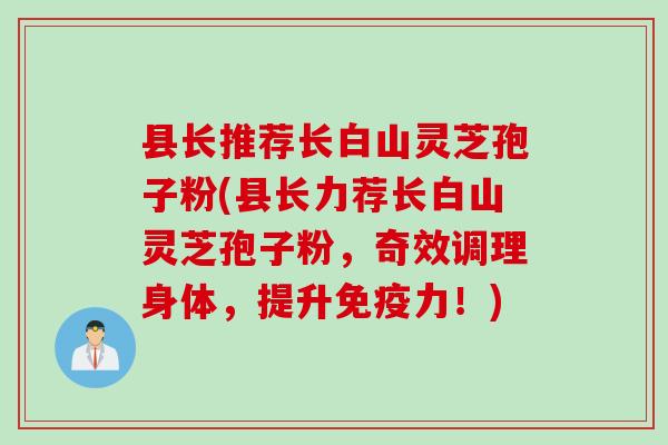 县长推荐长白山灵芝孢子粉(县长力荐长白山灵芝孢子粉，奇效调理身体，提升免疫力！)