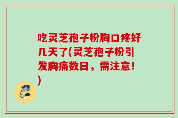 吃灵芝孢子粉胸口疼好几天了(灵芝孢子粉引发胸痛数日，需注意！)