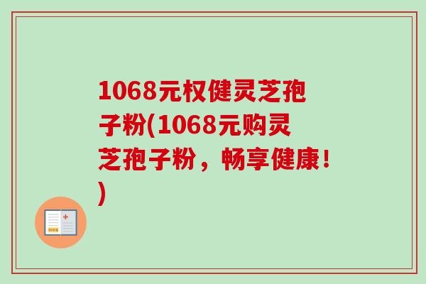 1068元权健灵芝孢子粉(1068元购灵芝孢子粉，畅享健康！)