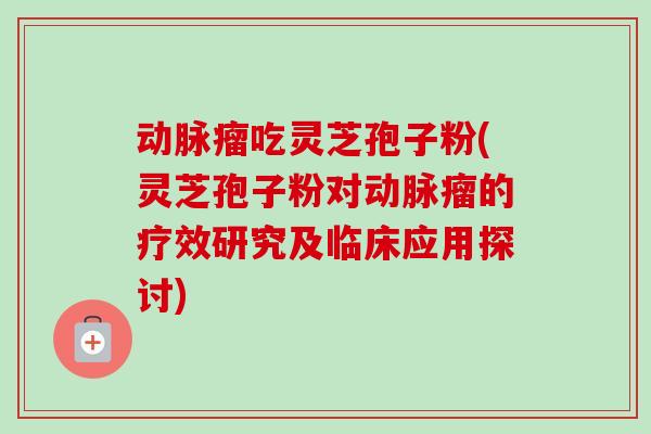 动脉瘤吃灵芝孢子粉(灵芝孢子粉对动脉瘤的疗效研究及临床应用探讨)
