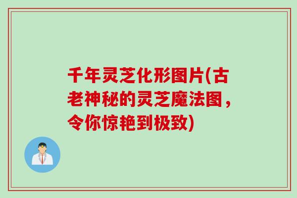 千年灵芝化形图片(古老神秘的灵芝魔法图，令你惊艳到极致)