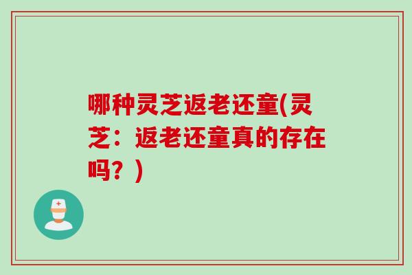 哪种灵芝返老还童(灵芝：返老还童真的存在吗？)