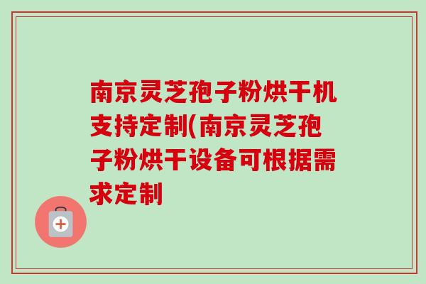 南京灵芝孢子粉烘干机支持定制(南京灵芝孢子粉烘干设备可根据需求定制