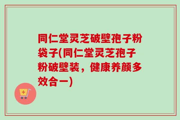 同仁堂灵芝破壁孢子粉袋子(同仁堂灵芝孢子粉破壁装，健康养颜多效合一)