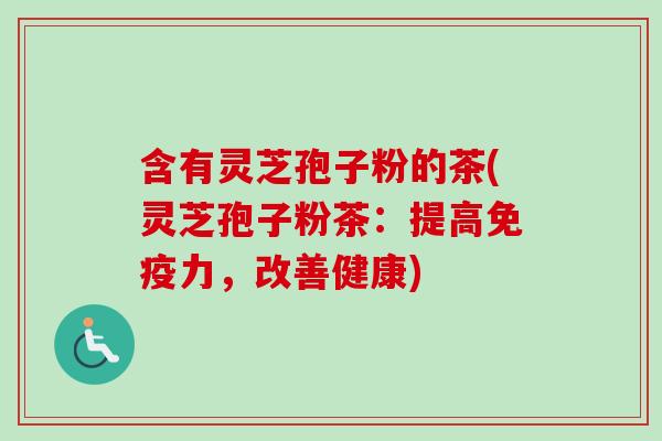 含有灵芝孢子粉的茶(灵芝孢子粉茶：提高免疫力，改善健康)