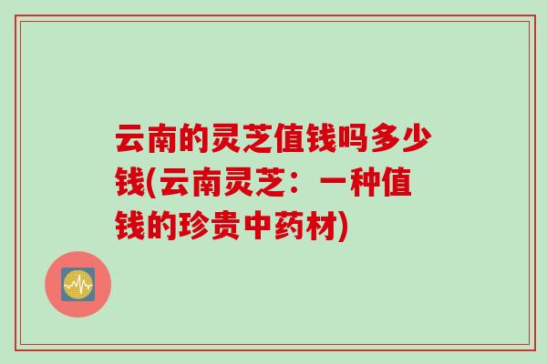 云南的灵芝值钱吗多少钱(云南灵芝：一种值钱的珍贵中药材)