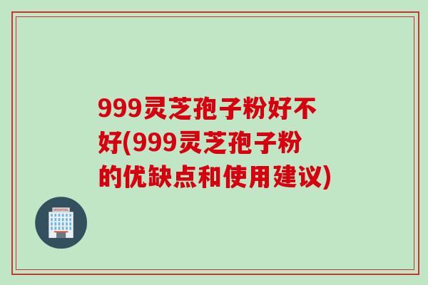999灵芝孢子粉好不好(999灵芝孢子粉的优缺点和使用建议)