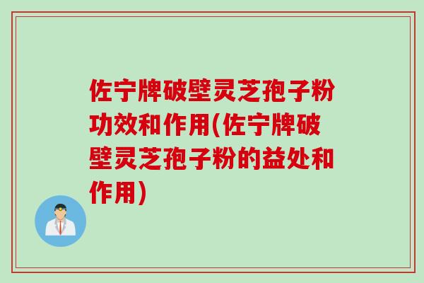 佐宁牌破壁灵芝孢子粉功效和作用(佐宁牌破壁灵芝孢子粉的益处和作用)