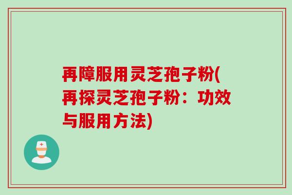 再障服用灵芝孢子粉(再探灵芝孢子粉：功效与服用方法)