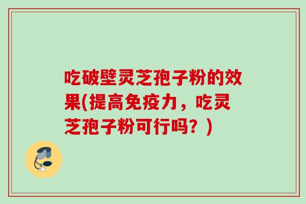 吃破壁灵芝孢子粉的效果(提高免疫力，吃灵芝孢子粉可行吗？)